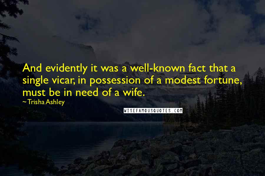 Trisha Ashley Quotes: And evidently it was a well-known fact that a single vicar, in possession of a modest fortune, must be in need of a wife.
