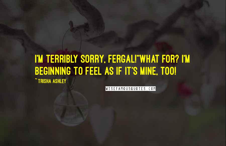 Trisha Ashley Quotes: I'm terribly sorry, Fergal!''What for? I'm beginning to feel as if it's mine, too!