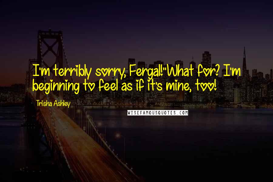 Trisha Ashley Quotes: I'm terribly sorry, Fergal!''What for? I'm beginning to feel as if it's mine, too!