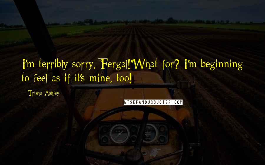 Trisha Ashley Quotes: I'm terribly sorry, Fergal!''What for? I'm beginning to feel as if it's mine, too!