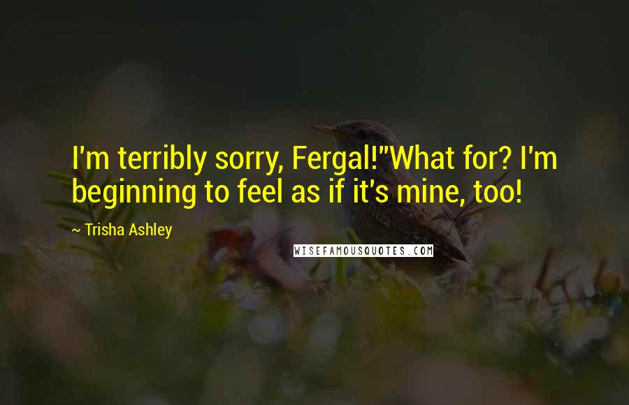 Trisha Ashley Quotes: I'm terribly sorry, Fergal!''What for? I'm beginning to feel as if it's mine, too!