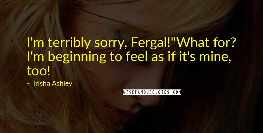 Trisha Ashley Quotes: I'm terribly sorry, Fergal!''What for? I'm beginning to feel as if it's mine, too!