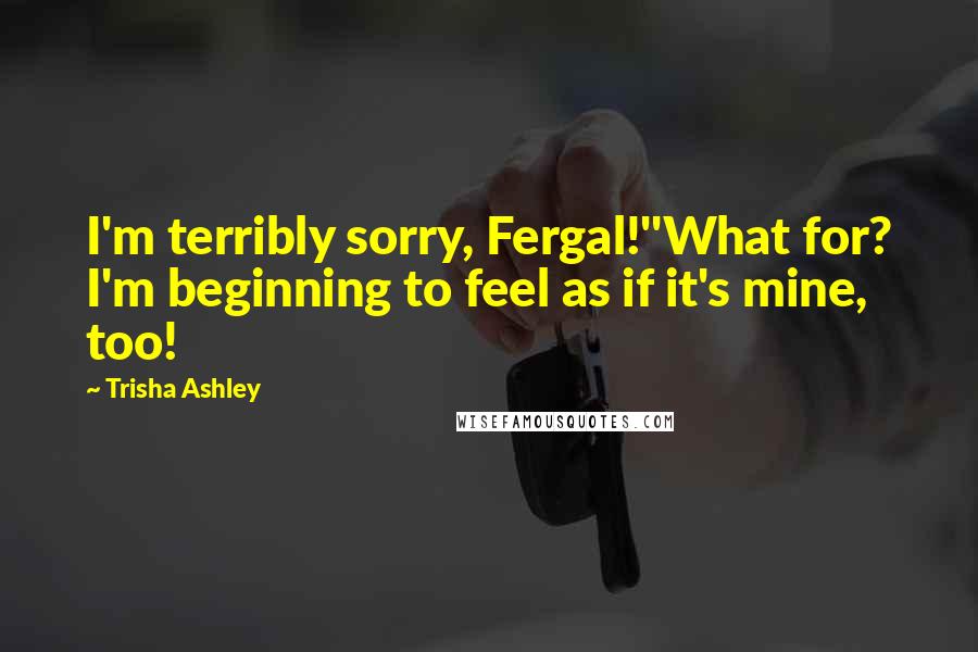 Trisha Ashley Quotes: I'm terribly sorry, Fergal!''What for? I'm beginning to feel as if it's mine, too!