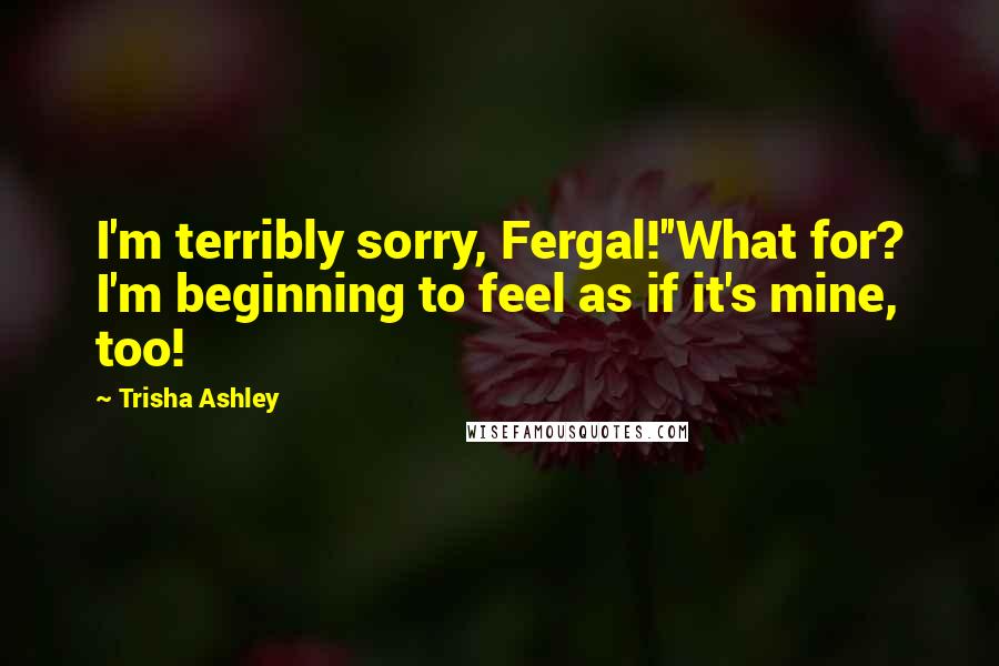 Trisha Ashley Quotes: I'm terribly sorry, Fergal!''What for? I'm beginning to feel as if it's mine, too!