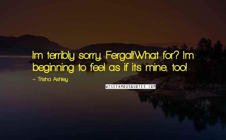 Trisha Ashley Quotes: I'm terribly sorry, Fergal!''What for? I'm beginning to feel as if it's mine, too!