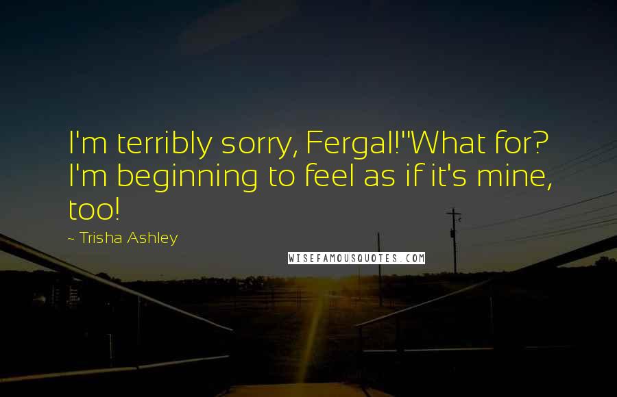 Trisha Ashley Quotes: I'm terribly sorry, Fergal!''What for? I'm beginning to feel as if it's mine, too!