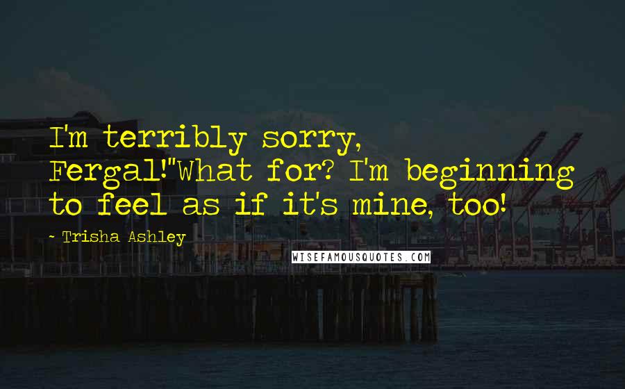 Trisha Ashley Quotes: I'm terribly sorry, Fergal!''What for? I'm beginning to feel as if it's mine, too!