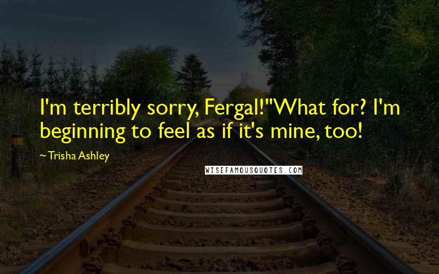 Trisha Ashley Quotes: I'm terribly sorry, Fergal!''What for? I'm beginning to feel as if it's mine, too!