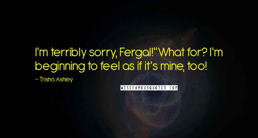 Trisha Ashley Quotes: I'm terribly sorry, Fergal!''What for? I'm beginning to feel as if it's mine, too!