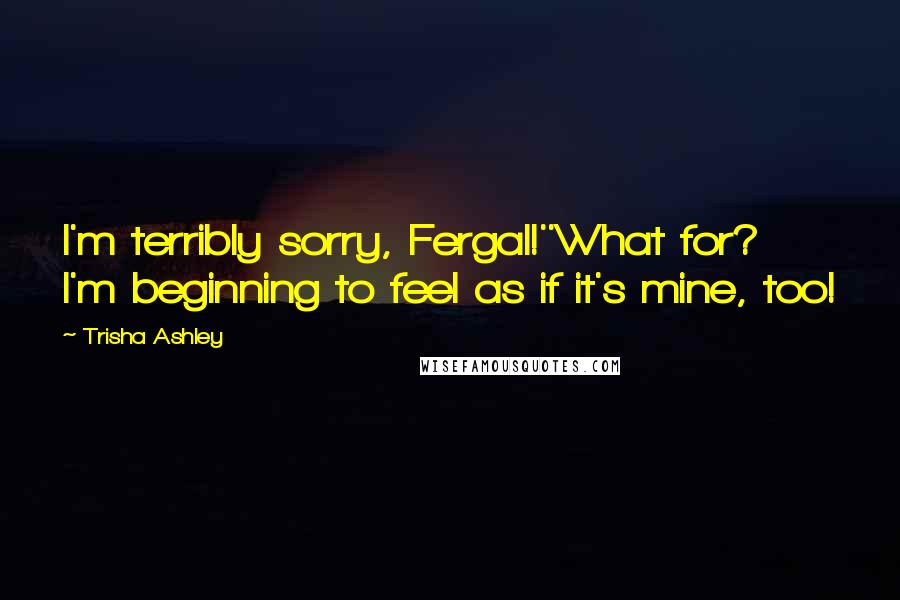 Trisha Ashley Quotes: I'm terribly sorry, Fergal!''What for? I'm beginning to feel as if it's mine, too!