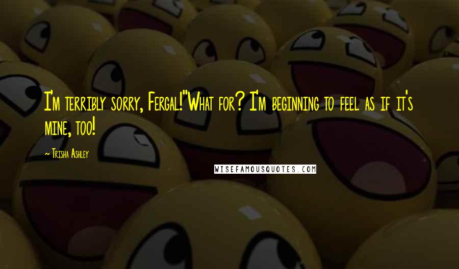 Trisha Ashley Quotes: I'm terribly sorry, Fergal!''What for? I'm beginning to feel as if it's mine, too!