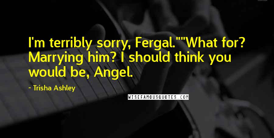 Trisha Ashley Quotes: I'm terribly sorry, Fergal.""What for? Marrying him? I should think you would be, Angel.