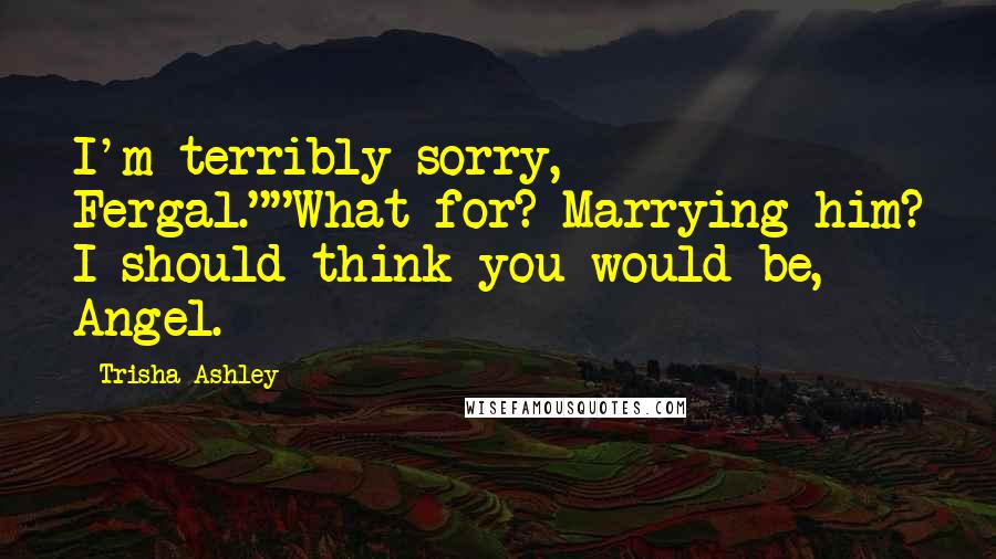 Trisha Ashley Quotes: I'm terribly sorry, Fergal.""What for? Marrying him? I should think you would be, Angel.