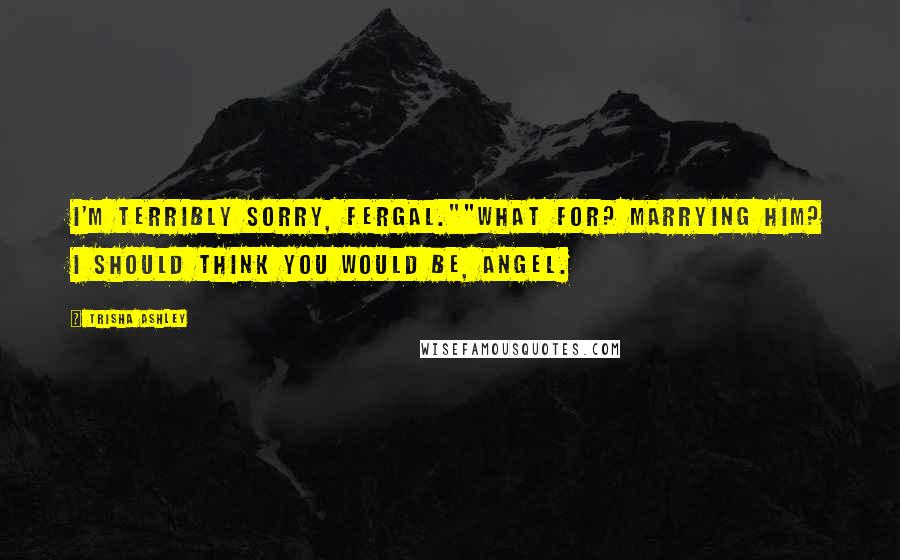 Trisha Ashley Quotes: I'm terribly sorry, Fergal.""What for? Marrying him? I should think you would be, Angel.