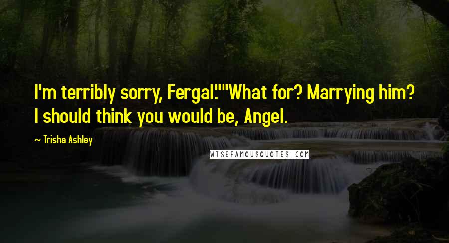 Trisha Ashley Quotes: I'm terribly sorry, Fergal.""What for? Marrying him? I should think you would be, Angel.