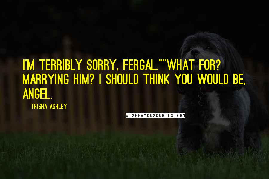 Trisha Ashley Quotes: I'm terribly sorry, Fergal.""What for? Marrying him? I should think you would be, Angel.