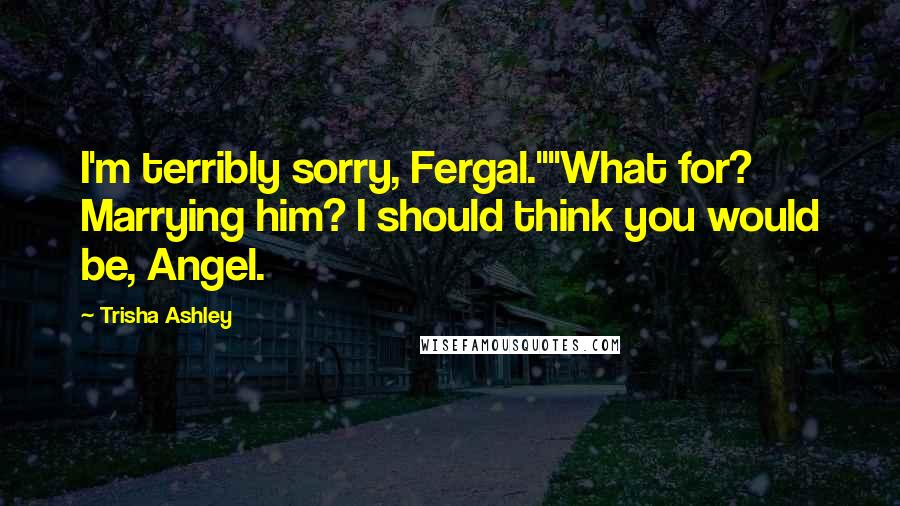 Trisha Ashley Quotes: I'm terribly sorry, Fergal.""What for? Marrying him? I should think you would be, Angel.