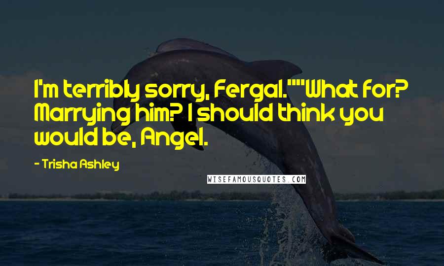 Trisha Ashley Quotes: I'm terribly sorry, Fergal.""What for? Marrying him? I should think you would be, Angel.