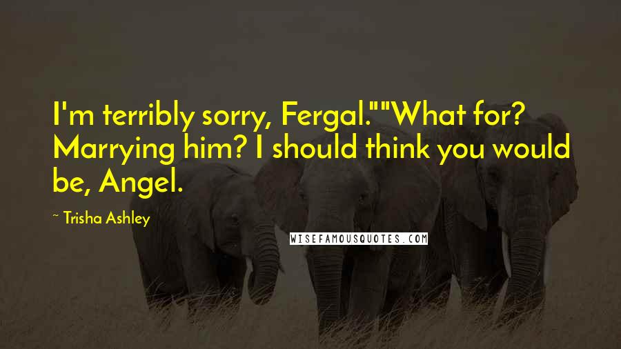 Trisha Ashley Quotes: I'm terribly sorry, Fergal.""What for? Marrying him? I should think you would be, Angel.