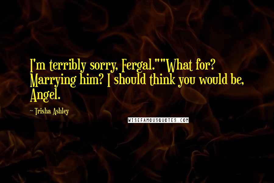 Trisha Ashley Quotes: I'm terribly sorry, Fergal.""What for? Marrying him? I should think you would be, Angel.