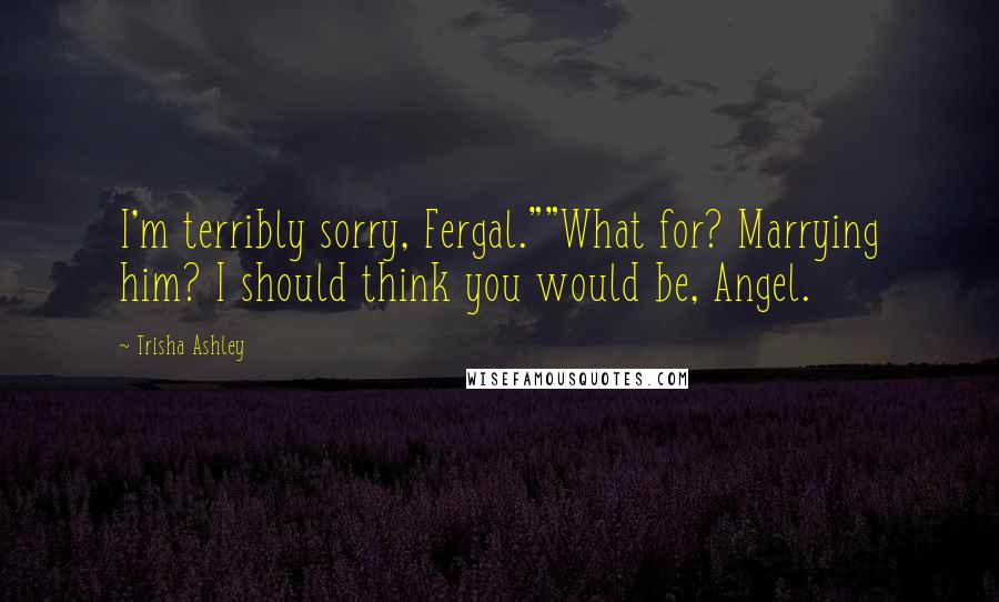 Trisha Ashley Quotes: I'm terribly sorry, Fergal.""What for? Marrying him? I should think you would be, Angel.