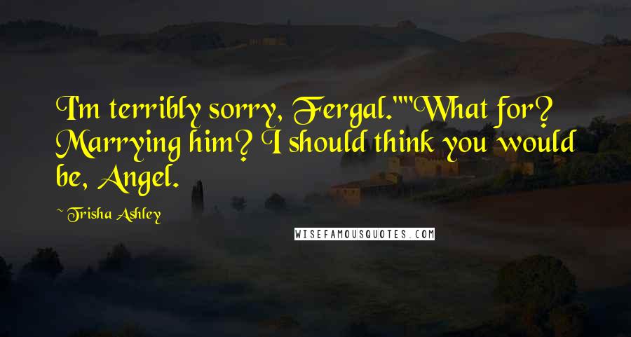 Trisha Ashley Quotes: I'm terribly sorry, Fergal.""What for? Marrying him? I should think you would be, Angel.