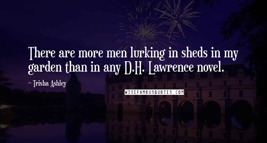 Trisha Ashley Quotes: There are more men lurking in sheds in my garden than in any D.H. Lawrence novel.