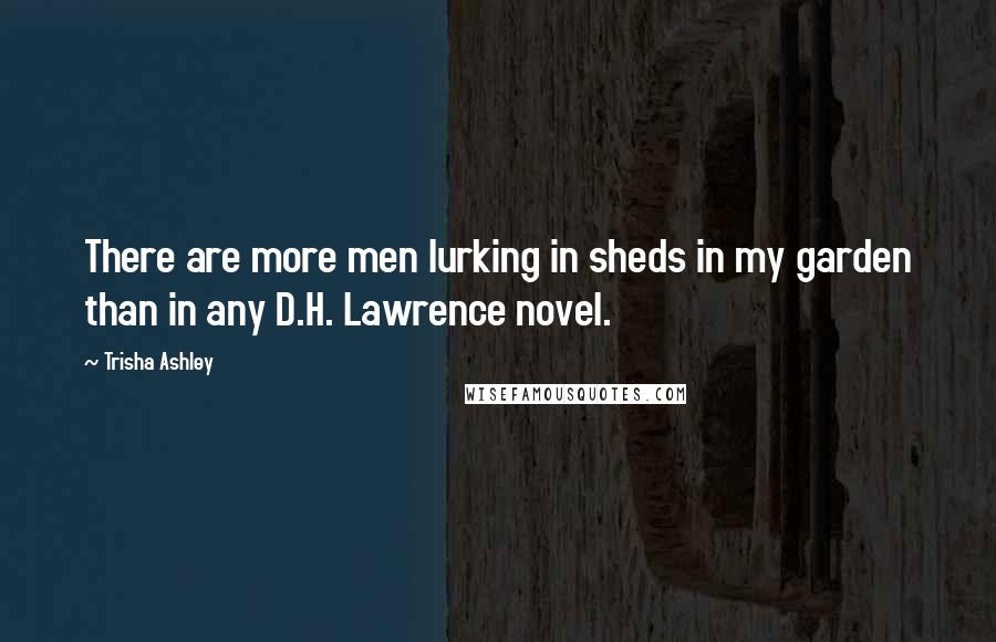Trisha Ashley Quotes: There are more men lurking in sheds in my garden than in any D.H. Lawrence novel.