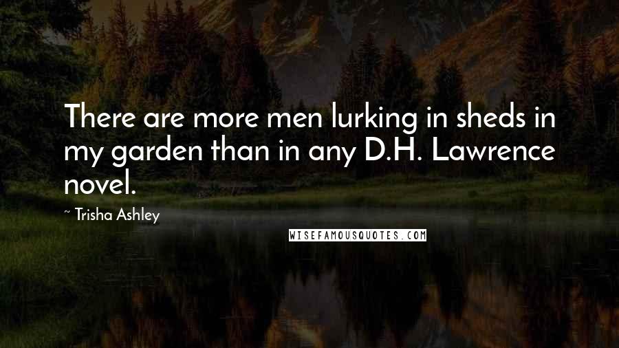Trisha Ashley Quotes: There are more men lurking in sheds in my garden than in any D.H. Lawrence novel.