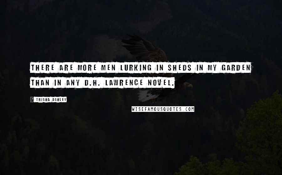 Trisha Ashley Quotes: There are more men lurking in sheds in my garden than in any D.H. Lawrence novel.