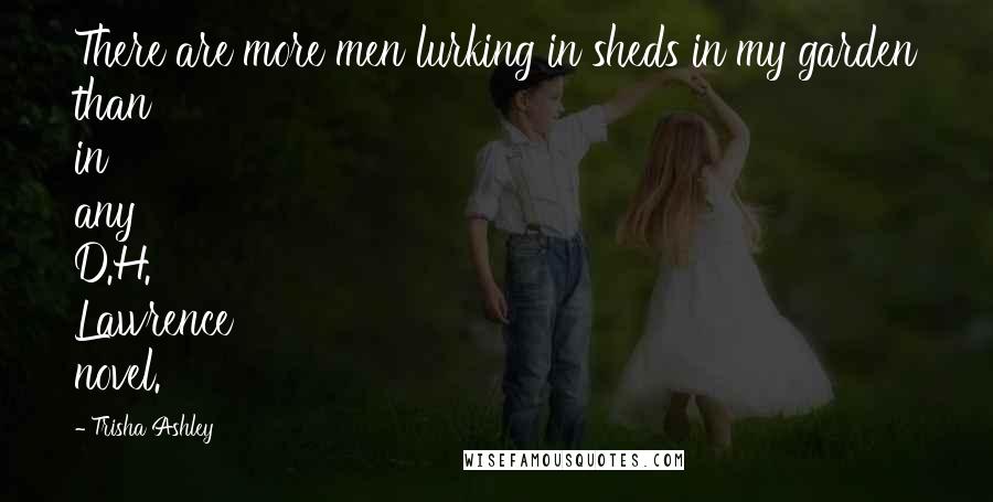 Trisha Ashley Quotes: There are more men lurking in sheds in my garden than in any D.H. Lawrence novel.