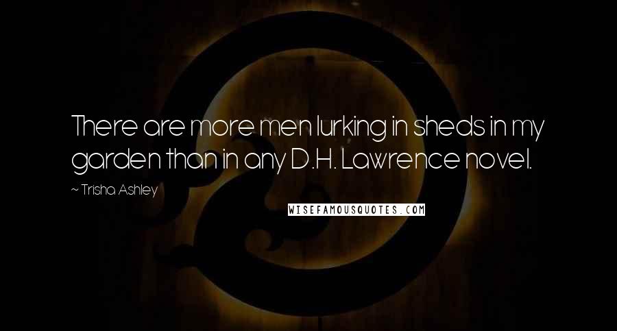 Trisha Ashley Quotes: There are more men lurking in sheds in my garden than in any D.H. Lawrence novel.