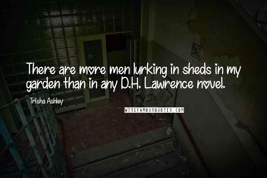 Trisha Ashley Quotes: There are more men lurking in sheds in my garden than in any D.H. Lawrence novel.