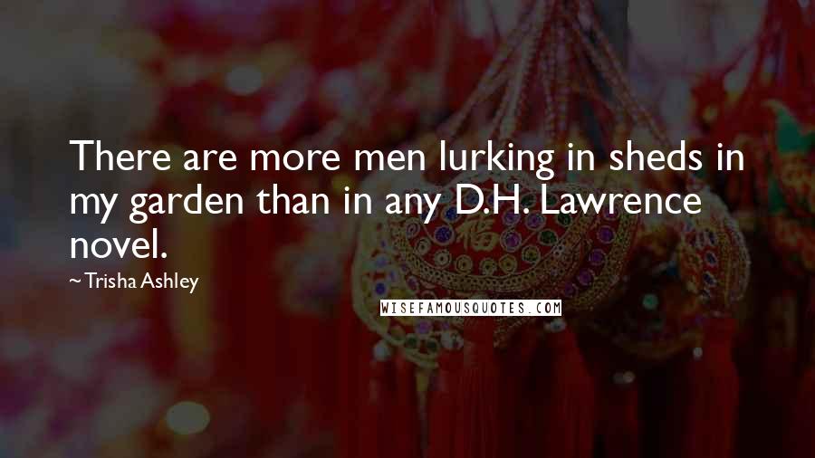 Trisha Ashley Quotes: There are more men lurking in sheds in my garden than in any D.H. Lawrence novel.
