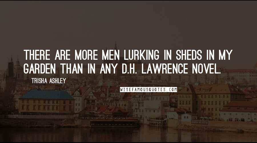 Trisha Ashley Quotes: There are more men lurking in sheds in my garden than in any D.H. Lawrence novel.