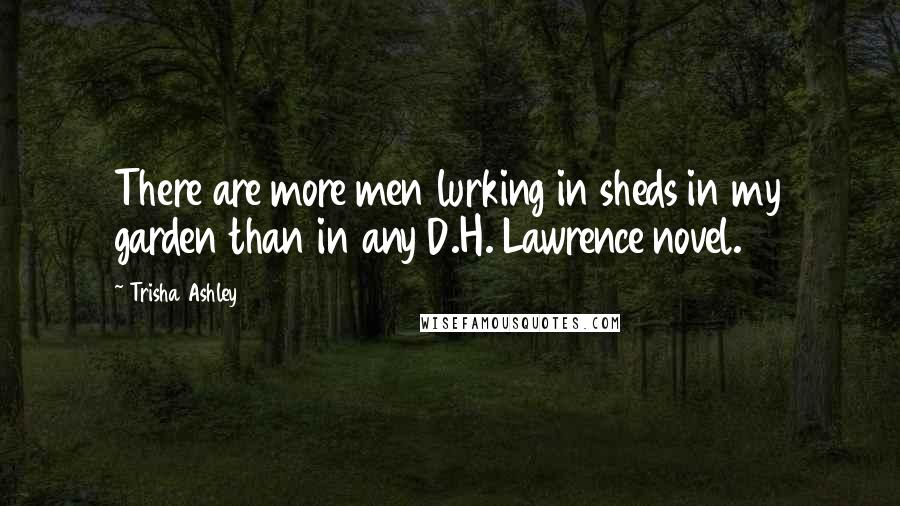 Trisha Ashley Quotes: There are more men lurking in sheds in my garden than in any D.H. Lawrence novel.