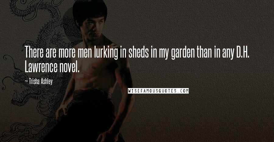 Trisha Ashley Quotes: There are more men lurking in sheds in my garden than in any D.H. Lawrence novel.