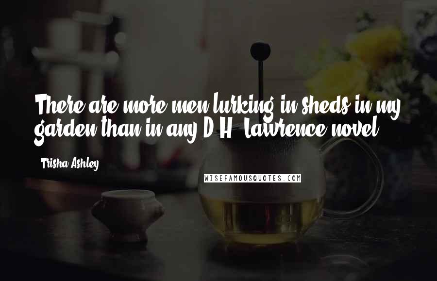 Trisha Ashley Quotes: There are more men lurking in sheds in my garden than in any D.H. Lawrence novel.