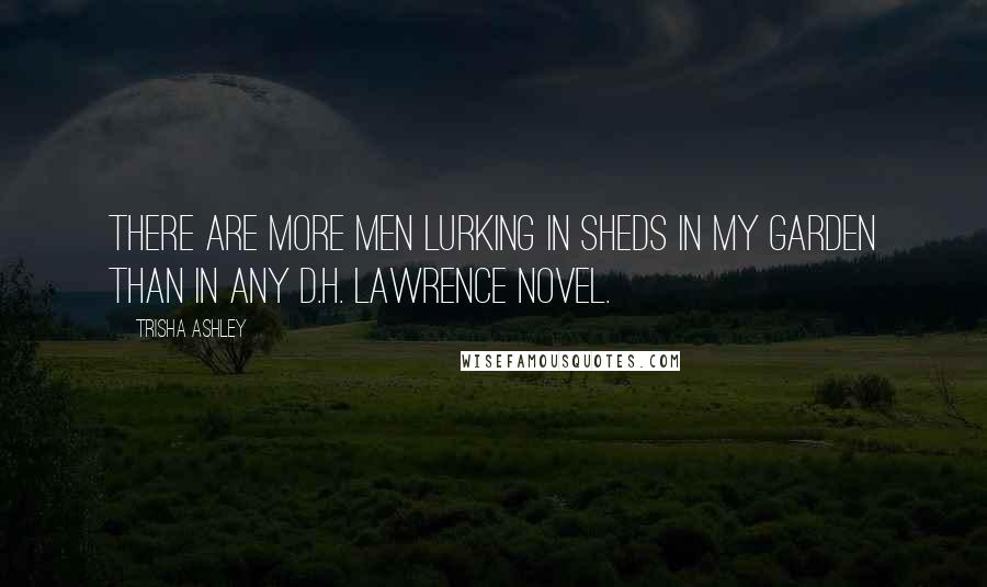 Trisha Ashley Quotes: There are more men lurking in sheds in my garden than in any D.H. Lawrence novel.