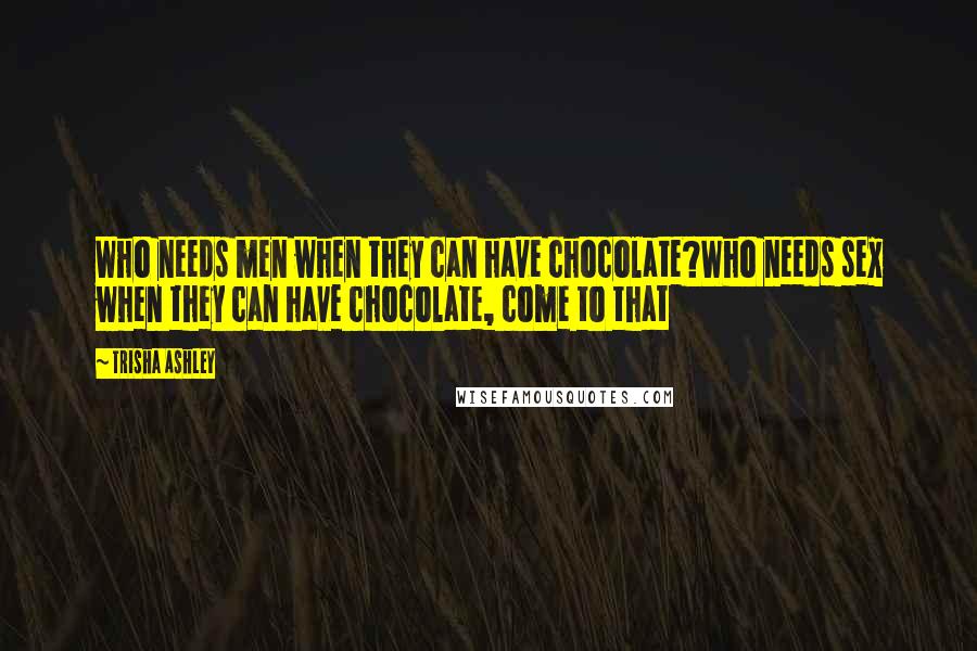 Trisha Ashley Quotes: Who needs men when they can have chocolate?Who needs sex when they can have chocolate, come to that