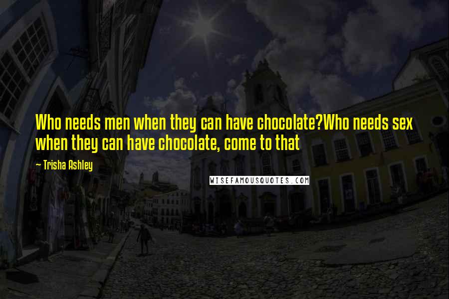 Trisha Ashley Quotes: Who needs men when they can have chocolate?Who needs sex when they can have chocolate, come to that