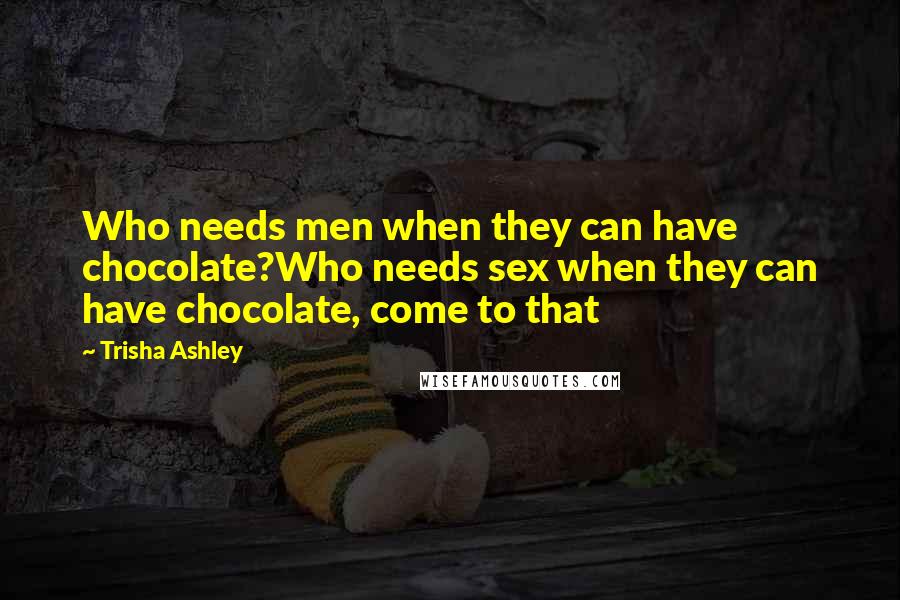 Trisha Ashley Quotes: Who needs men when they can have chocolate?Who needs sex when they can have chocolate, come to that