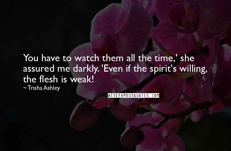 Trisha Ashley Quotes: You have to watch them all the time,' she assured me darkly. 'Even if the spirit's willing, the flesh is weak!