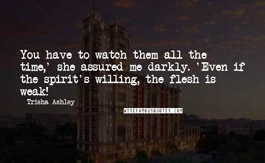 Trisha Ashley Quotes: You have to watch them all the time,' she assured me darkly. 'Even if the spirit's willing, the flesh is weak!