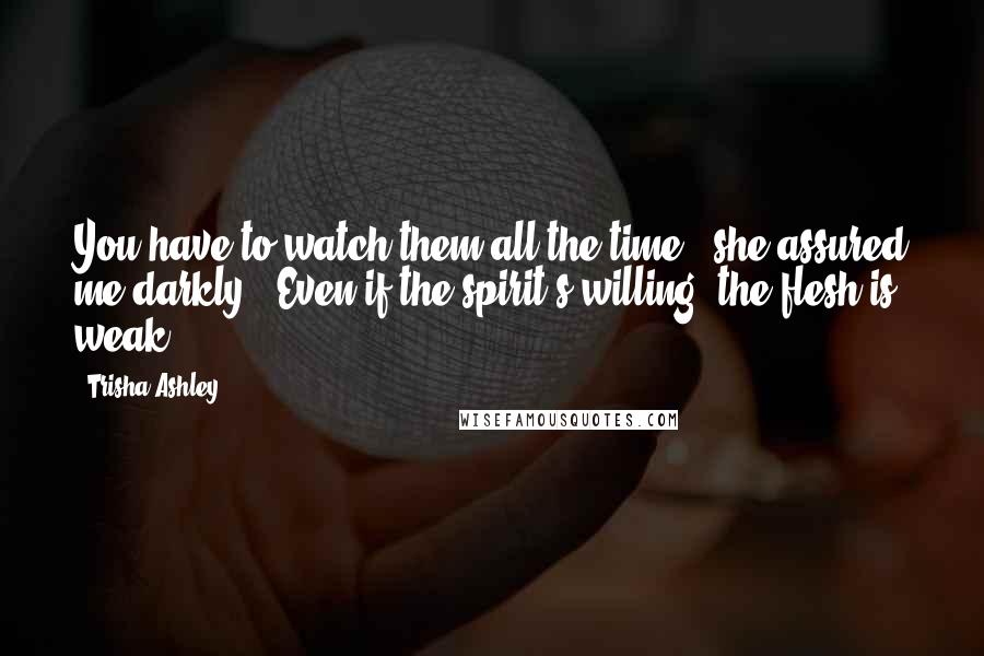 Trisha Ashley Quotes: You have to watch them all the time,' she assured me darkly. 'Even if the spirit's willing, the flesh is weak!