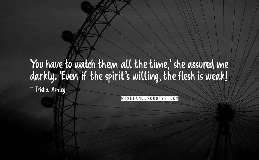 Trisha Ashley Quotes: You have to watch them all the time,' she assured me darkly. 'Even if the spirit's willing, the flesh is weak!