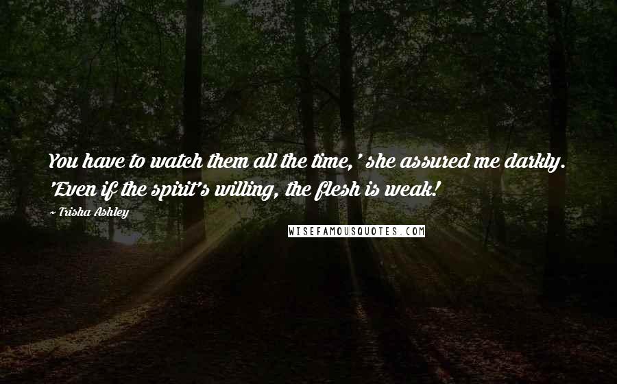 Trisha Ashley Quotes: You have to watch them all the time,' she assured me darkly. 'Even if the spirit's willing, the flesh is weak!