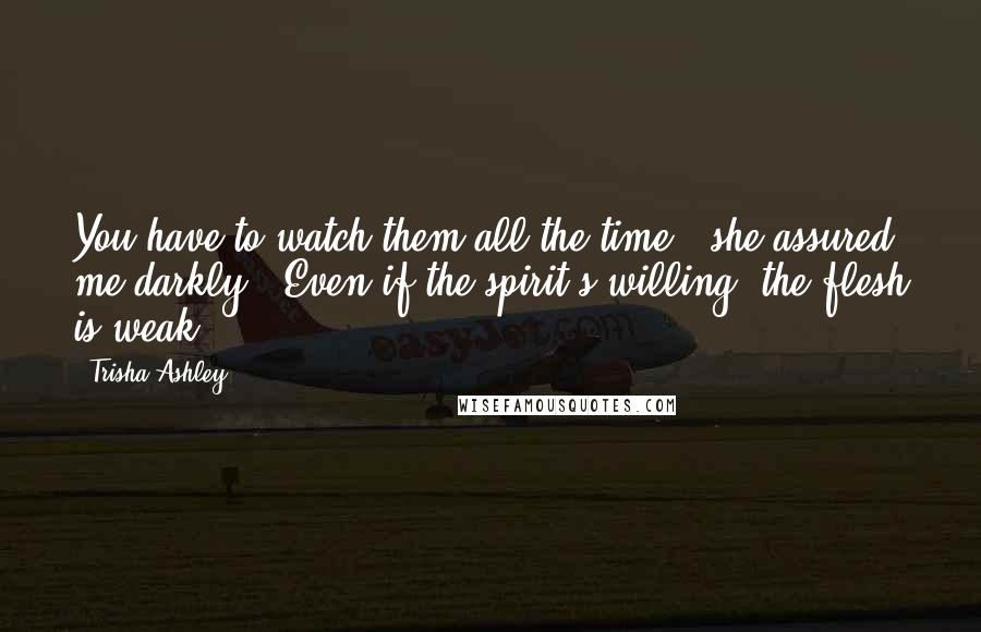 Trisha Ashley Quotes: You have to watch them all the time,' she assured me darkly. 'Even if the spirit's willing, the flesh is weak!