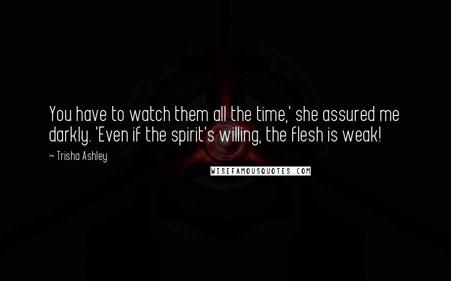 Trisha Ashley Quotes: You have to watch them all the time,' she assured me darkly. 'Even if the spirit's willing, the flesh is weak!