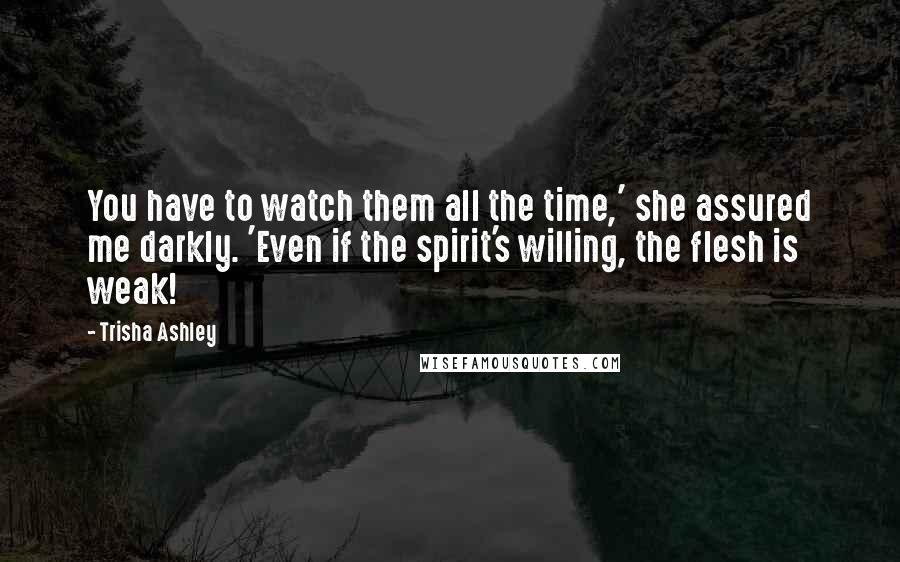 Trisha Ashley Quotes: You have to watch them all the time,' she assured me darkly. 'Even if the spirit's willing, the flesh is weak!